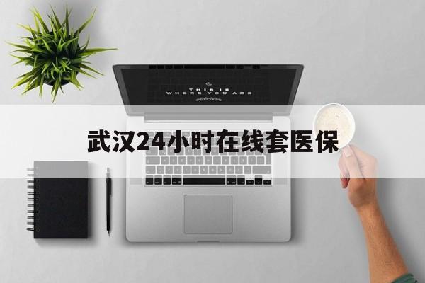 曲靖武汉24小时在线套医保的最新政策(2025年曲靖武汉24小时在线套医保微信分享)