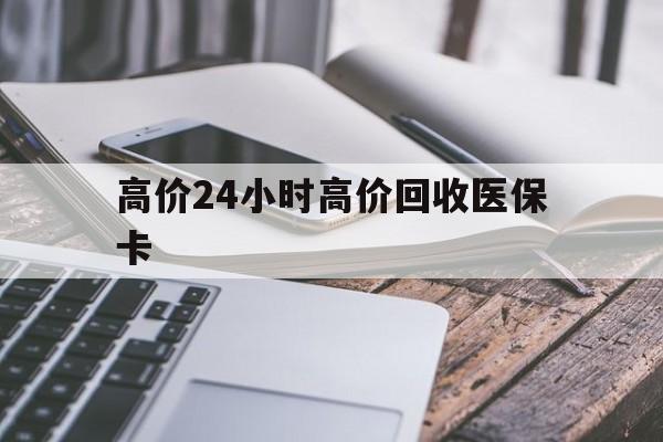 曲靖高价24小时高价回收医保卡的最新政策(2025年曲靖温州高价回收医保卡分享)