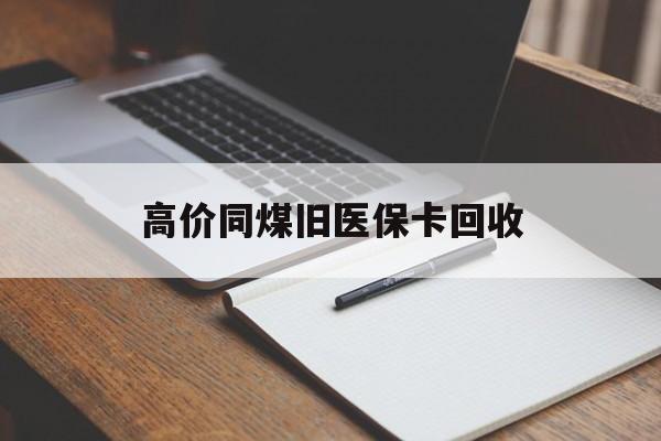 曲靖高价同煤旧医保卡回收的最新政策(2025年曲靖倒卖医保回收药品的法律规定分享)